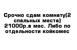 Срочно сдам комнату(2 спальных места)-21000р.в мес. Либо по отдельности-койкомес